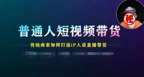普通人短视频带货，传统商家如何打造IP人设直播带货-理想项目库