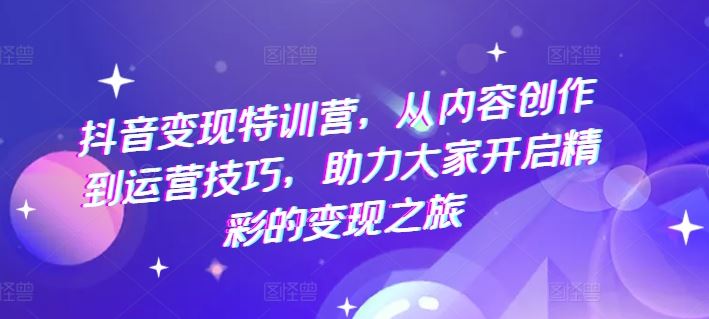 抖音变现特训营，从内容创作到运营技巧，助力大家开启精彩的变现之旅-理想项目库