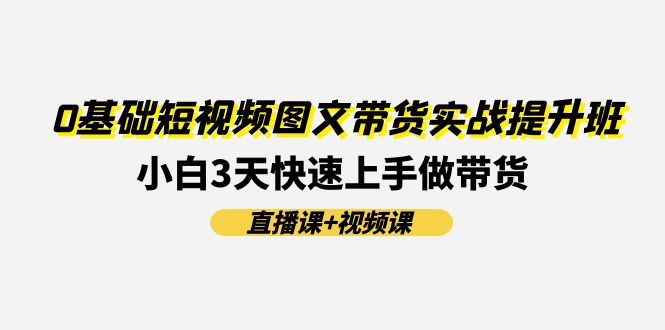 0基础短视频图文带货实战提升班，小白3天快速上手做带货(直播课+视频课)-理想项目库