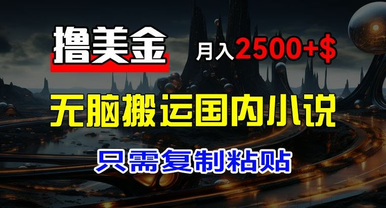 最新撸美金项目，搬运国内小说爽文，只需复制粘贴，稿费月入2500+美金，新手也能快速上手【揭秘】-理想项目库