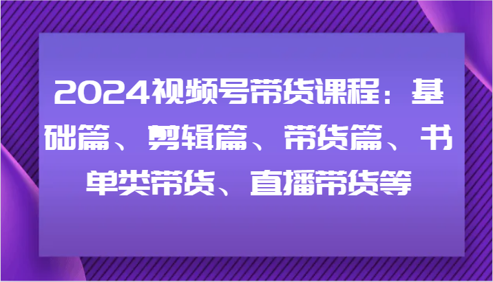2024视频号带货课程：基础篇、剪辑篇、带货篇、书单类带货、直播带货等-理想项目库