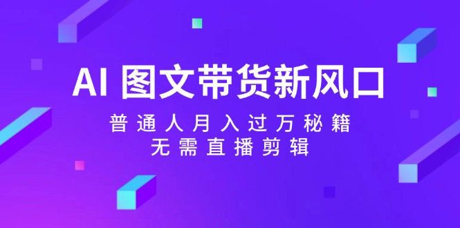 （12348期）AI 图文带货新风口：普通人月入过万秘籍，无需直播剪辑-理想项目库