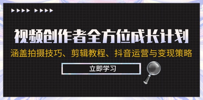 视频创作者全方位成长计划：涵盖拍摄技巧、剪辑教程、抖音运营与变现策略-理想项目库