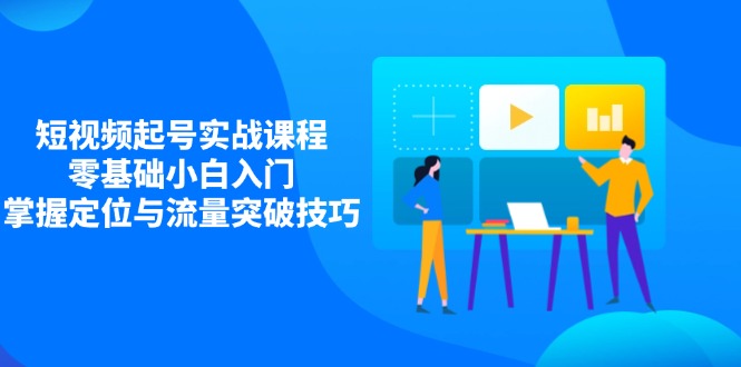 短视频起号实战课程，零基础小白入门，掌握定位与流量突破技巧-理想项目库